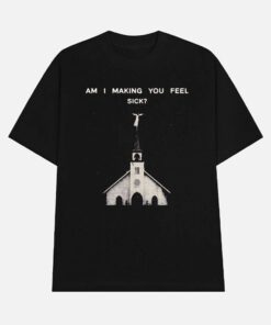 Am I Making You Feel Sick Shirt