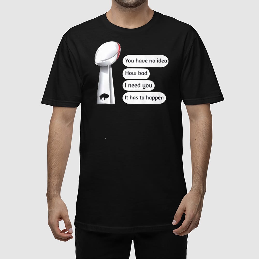 Alternative view of Bills Super Bowl You Have No Idea How Bad I Need You It Has To Happen Shirt