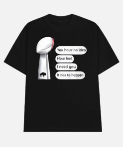 Bills Super Bowl You Have No Idea How Bad I Need You It Has To Happen Shirt