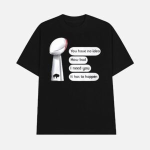 Bills Super Bowl You Have No Idea How Bad I Need You It Has To Happen Shirt
