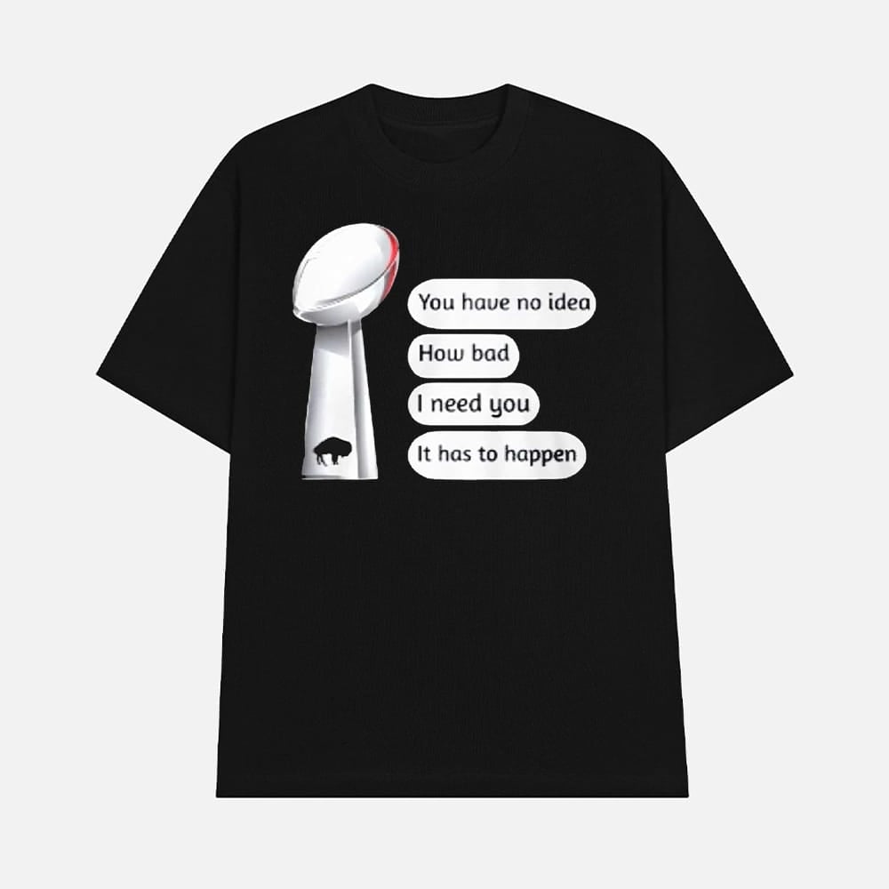 Bills Super Bowl You Have No Idea How Bad I Need You It Has To Happen Shirt
