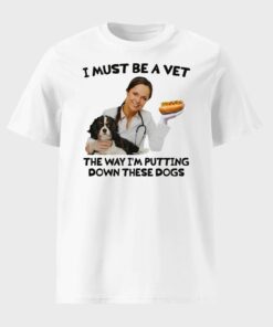 I Must Be A Vet The Way I'm Putting Down These Dogs Shirt