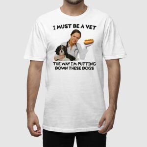 Alternative view of I Must Be A Vet The Way I'm Putting Down These Dogs Shirt