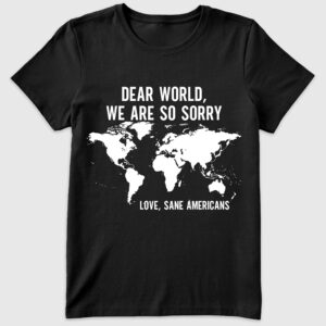 Womenâ€™s Dear World We Are So Sorry Love, Sane Americans T-Shirt