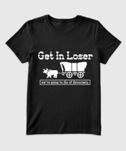 Women's Get In Loser We're Going To Die Of Dysentery T-Shirt