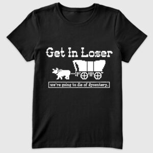 Womenâ€™s Get In Loser We're Going To Die Of Dysentery T-Shirt